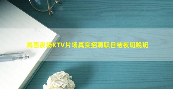 鸡西夜场KTV片场真实招聘职日结夜班晚班